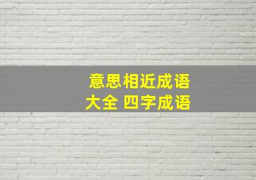 意思相近成语大全 四字成语